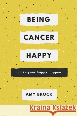 Being Cancer Happy: Make Your Happy Happen Amy Brock 9781387053148