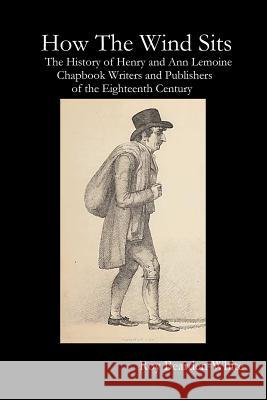 How The Wind Sits: The History of Henry and Ann Lemoine, Chapbook Writers and Publishers of the Late Eighteenth Century Bearden-White, Roy 9781387057269