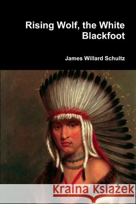 Rising Wolf, the White Blackfoot James Willard Schultz 9781387067817 Lulu.com