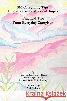 365 Caregiving Tips: Hospitals, Care Facilities and Hospice Pegi Foulkrod Gincy Heins Trish Hughe 9781387077069