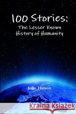100 Stories: The Lesser Known History of Humanity John Hinson 9781387103614 Lulu.com