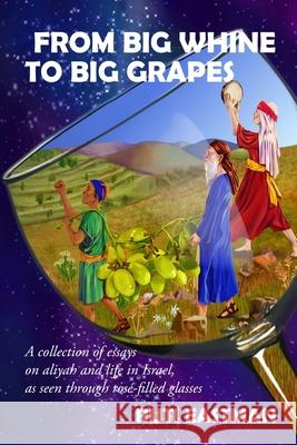 From Big Whine to Big Grapes: A Collection of Essays on Aliyah and Life in Israel, as Seen Through Rosé-Filled Glasses Ruti Eastman 9781387109180 Lulu.com