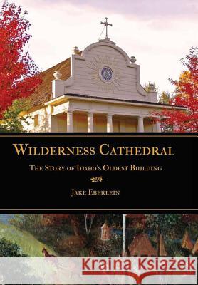 Wilderness Cathedral, the Story of Idaho's Oldest Builing Ma Jake Eberlein Phd (Foreword) Mark Ellis 9781387113569 Lulu.com