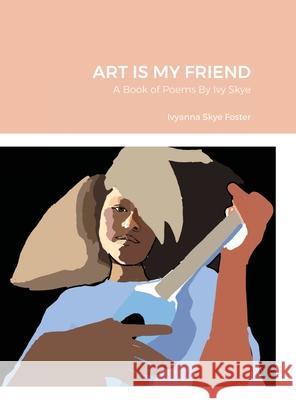 Art Is My Friend: A Book of Poems By Ivy Skye Ivyanna Skye Foster 9781387116522 Lulu.com