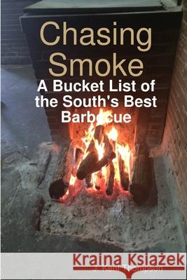 Chasing Smoke: A Bucket List of the South's Best Barbecue J Kent Thompson 9781387138425 Lulu.com