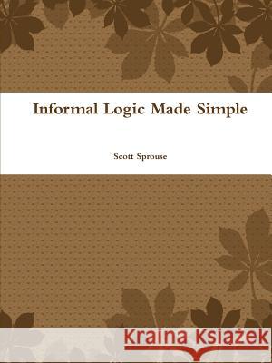 Informal Logic Made Simple Scott Sprouse 9781387167357