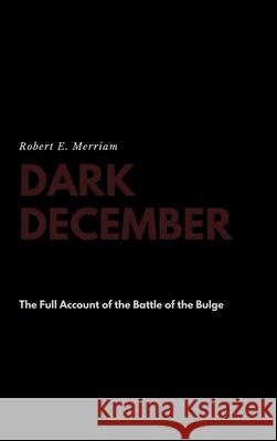 Dark December: The Full Account of the Battle of the Bulge Robert E Merriam 9781387176267 Lulu.com