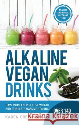 Alkaline Vegan Drinks: Have More Energy, Lose Weight and Stimulate Massive Healing! Karen Greenvang 9781387181544 Lulu.com