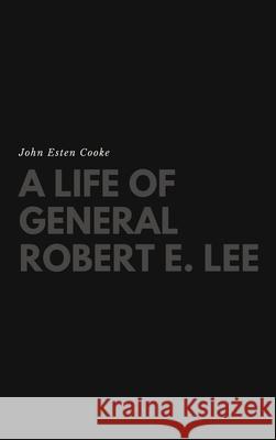 A Life of General Robert E. Lee John Esten Cooke 9781387184163