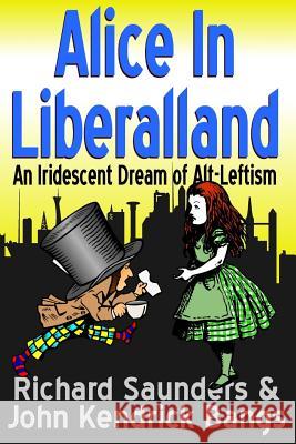 Alice in Liberalland: An Iridescent Dream of Alt-Leftism Richard Saunders John Kendrick Bangs 9781387187416 Lulu.com