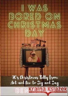 I Was Bored On Christmas Day: 90\'s Christmas Telly from Ant and Dec to Zig and Zag Ben Baker 9781387189915 Lulu.com