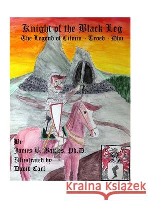 Kinght of the Black Leg: The Legend of Cilman-Troed-Dhu James B Battles, David Carl 9781387190300