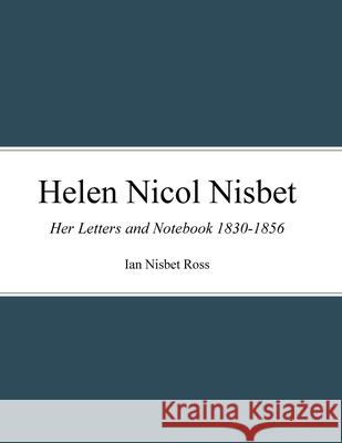 Helen Nicol Nisbet: Her Letters and Notebook 1830-1856 Ian Ross 9781387191451 Lulu.com