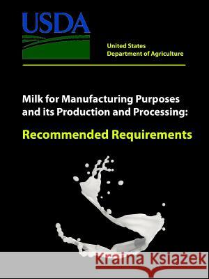 Milk for Manufacturing Purposes and its Production and Processing - Recommended Requirements Department of Agriculture, United States 9781387240913