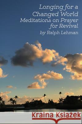 Longing for a Changed World: Meditations on Prayer for Revival Ralph Lehman 9781387244416