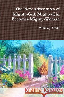 The New Adventures of Mighty-Girl: Mighty-Girl Becomes Mighty-Woman William J. Smith 9781387271955 Lulu.com