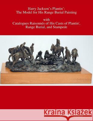Harry Jackson's Plantin': the Model for his Range Burial Painting with Catalogues Raisonnés of his Casts of Plantin', Range Burial, and Stampede Robert Gerhardt 9781387291236