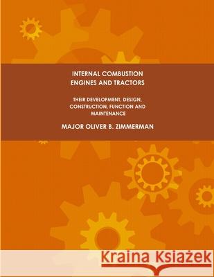 Internal Combustion Engines and Tractors, Their Development, Design, Construction, Function and Maintenance. Major Oliver B. Zimmerman 9781387296521 Lulu.com