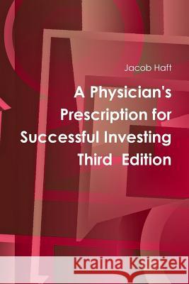 A Physician's Prescription for Successful Investing Third Edition Jacob Haft 9781387304257 Lulu.com