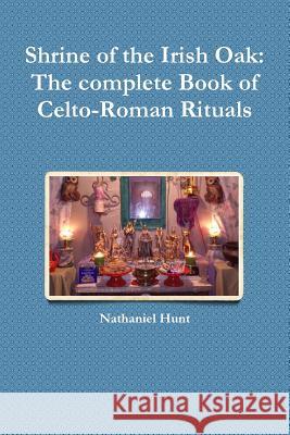 Shrine of the Irish Oak: The complete Book of Celto-Roman Rituals Hunt, Nathaniel 9781387306992 Lulu.com