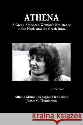 Athena: A Greek-American Woman's Resistance to the Nazis and the Greek Junta Athena Mihos Psyhogio James C. Henderson 9781387319879 Lulu.com