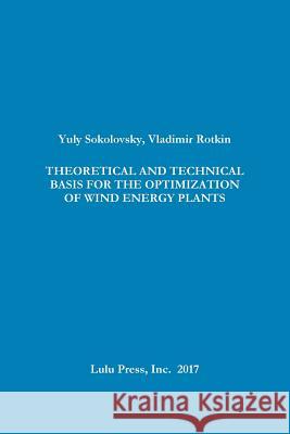 Theoretical and Technical Basis for the Optimization of Wind Energy Plants Yuly Sokolovsky, Vladimir Rotkin 9781387333264 Lulu.com