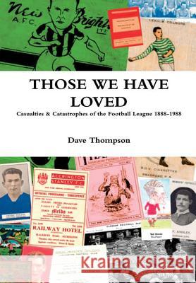 Those We Have Loved: Casualties and Catastrophes of the Football League, 1888-1988 Dave Thompson 9781387333516 Lulu.com