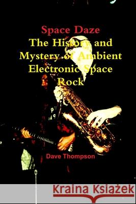 Space Daze: The History and Mystery of Ambient Electronic Space Rock Dave Thompson 9781387334131 Lulu.com