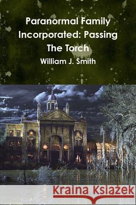 Paranormal Family Incorporated: Passing The Torch Smith, William J. 9781387355983 Lulu.com