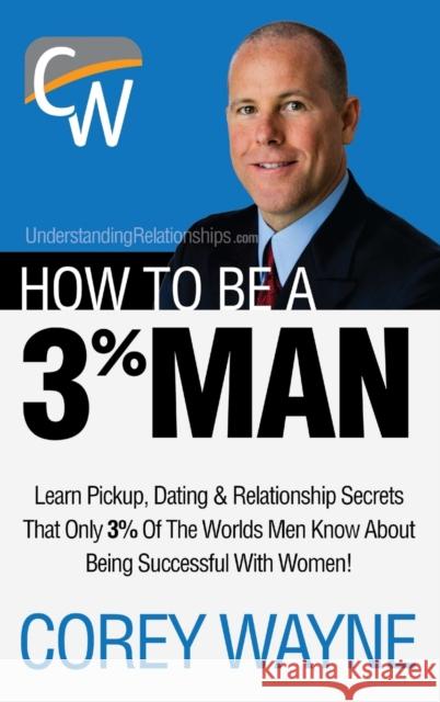 How to Be a 3% Man, Winning the Heart of the Woman of Your Dreams Corey Wayne 9781387359639 Lulu.com