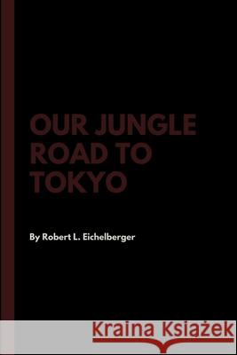 Our Jungle Road to Tokyo Robert L Eichelberger 9781387362370