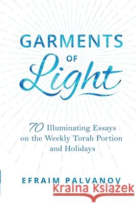 Garments of Light: 70 Illuminating Essays on the Weekly Torah Portion and Holidays Efraim Palvanov 9781387366934