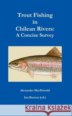 Trout Fishing in Chilean Rivers: A Concise Survey Alexander MacDonald & Ian Ruxton (Ed ) 9781387376087