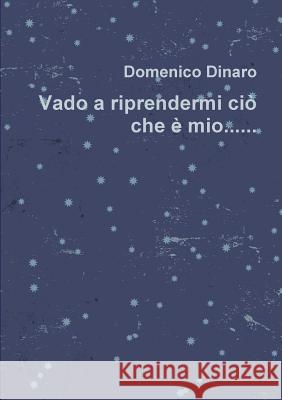 Vado a riprendermi ciò che è mio.......... Domenico Dinaro 9781387384068