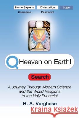 Heaven on Earth! A Journey Through Modern Science and the World Religions to the Holy Eucharist R a Varghese 9781387390656 Lulu.com