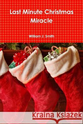 The Last Minute Christmas Miracle William J. Smith 9781387397365 Lulu.com