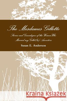 The Mesdames Gillette: Stories and Genealogies of the Women Who Married My Gillet(te) Ancestors Susan E. Anderson 9781387400546