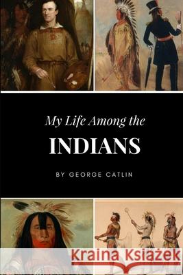 My Life Among the Indians George Catlin 9781387400928 Lulu.com