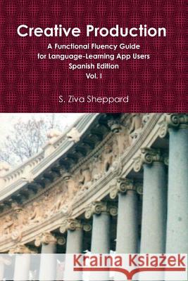 Creative Production: A Functional Fluency Guide for Language Learning App Users, Spanish Edition Vol. I S Ziva Sheppard 9781387411504 Lulu.com