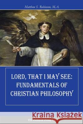 Lord, That I May See: Fundamentals of Christian Philosophy Matthew Robinson 9781387416509