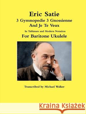 Eric Satie 3 Gymnopedie 3 Gnossienne And Je Te Veux In Tablature and Modern Notation For Baritone Ukulele Michael Walker, PhD (Reader in Pharmacology King S College London Rayne Institute St Thomas) 9781387427284 Lulu.com