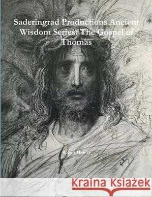 Saderingrad Productions Ancient Wisdom Series: The Gospel of Thomas PH D Robert Hunter (Consultant Pyschiatrist Gartnavel Royal Hospital Glasgow UK) 9781387432509 Lulu.com