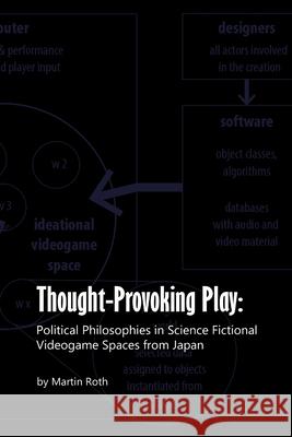 Thought-Provoking Play: Political Philosophies in Science Fictional Videogame Spaces from Japan Sir Martin Roth (University of Cambridge) 9781387438808 Lulu.com