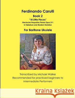 Ferdinando Carulli Book 2 “18 Little Pieces” Dieciocho Pequeñas Piezas Opus 211 In Tablature and Modern Notation For Baritone Ukulele Michael Walker 9781387445325