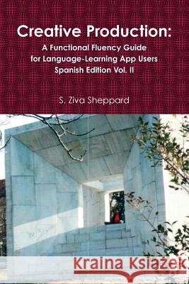 Creative Production: A Functional Fluency Guide for Language-Learning App Users, Spanish Edition Vol. 2 S Ziva Sheppard 9781387450695 Lulu.com