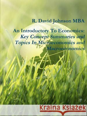 An Introductory To Economics: Key Concept Summaries and Topics In Microeconomics and Macroeconomics R David Johnson Mba 9781387452408 Lulu.com