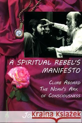 A Spiritual Rebel's Manifesto: Climb Aboard the Noah's Ark of Consciousness John Hogue 9781387462124