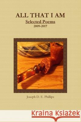 All That I Am: Selected Poems 2009-2017 Joseph D. E. Phillips 9781387467594 Lulu.com