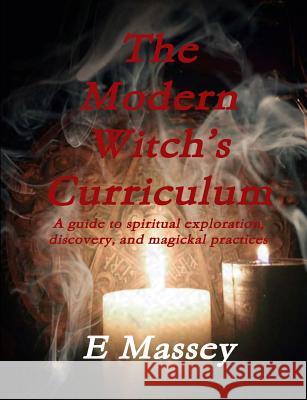 The Modern Witch’s Curriculum A guide to spiritual exploration, discovery, and magickal practices E. Massey 9781387471195
