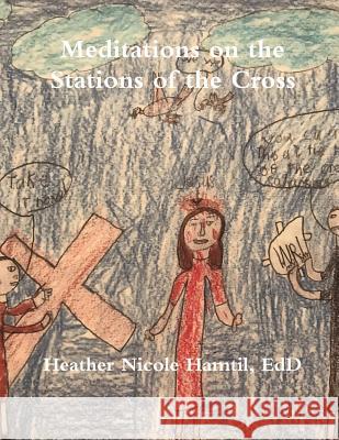 Meditations on the Stations of the Cross Heather Nicole Hamtil 9781387475797 Lulu.com